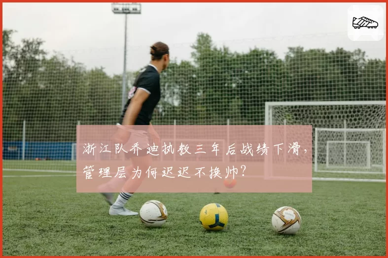 浙江队乔迪执教三年后战绩下滑，管理层为何迟迟不换帅？