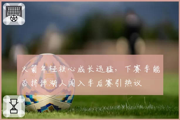 火箭年轻核心成长迅猛，下赛季能否挤掉湖人闯入季后赛引热议