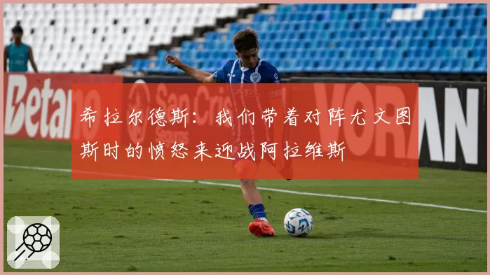 希拉尔德斯：我们带着对阵尤文图斯时的愤怒来迎战阿拉维斯