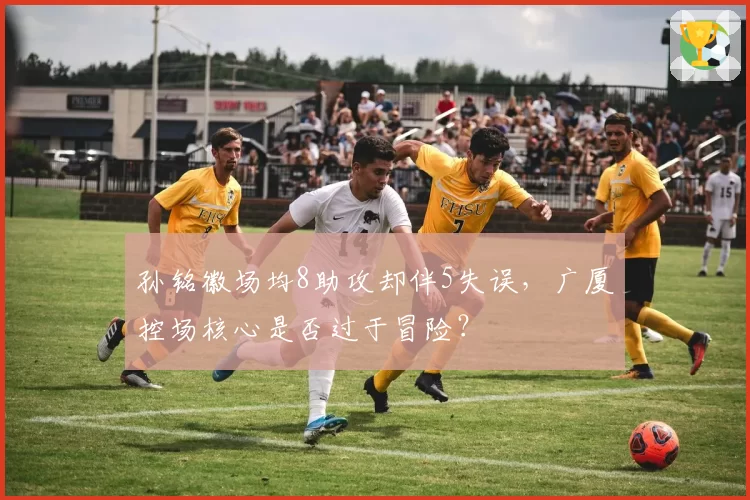 孙铭徽场均8助攻却伴5失误，广厦控场核心是否过于冒险？