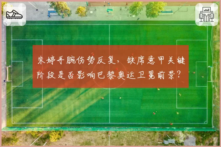 朱婷手腕伤势反复,缺席意甲关键阶段是否影响巴黎奥运卫冕前景?