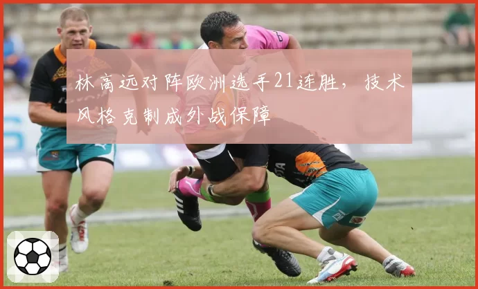 林高远对阵欧洲选手21连胜,技术风格克制成外战保障