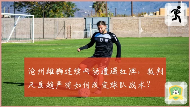 沧州雄狮连续两场遭遇红牌，裁判尺度趋严将如何改变球队战术？