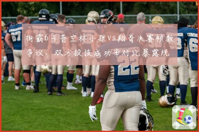 街霸6卡普空杯小孩vs翔哥决赛帧数争议，双方投技成功率对比暴露规则漏洞
