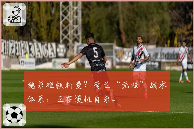 绝杀难救科曼?荷兰“无核”战术体系,正在慢性自杀_