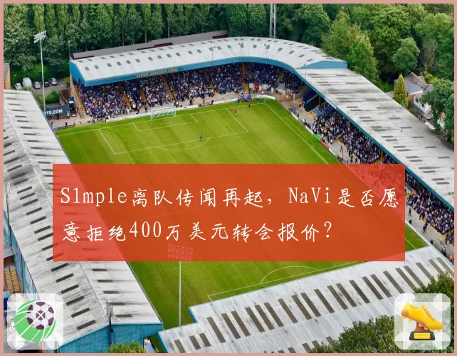 S1mple离队传闻再起，NaVi是否愿意拒绝400万美元转会报价？