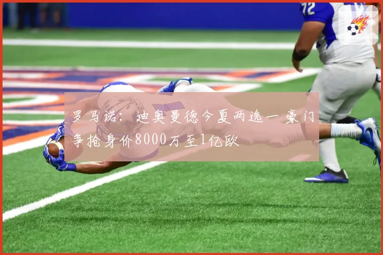 罗马诺:迪奥曼德今夏两选一 豪门争抢身价8000万至1亿欧