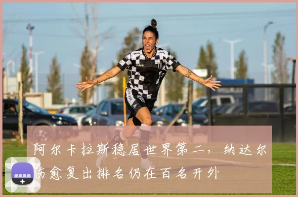 阿尔卡拉斯稳居世界第二，纳达尔伤愈复出排名仍在百名开外