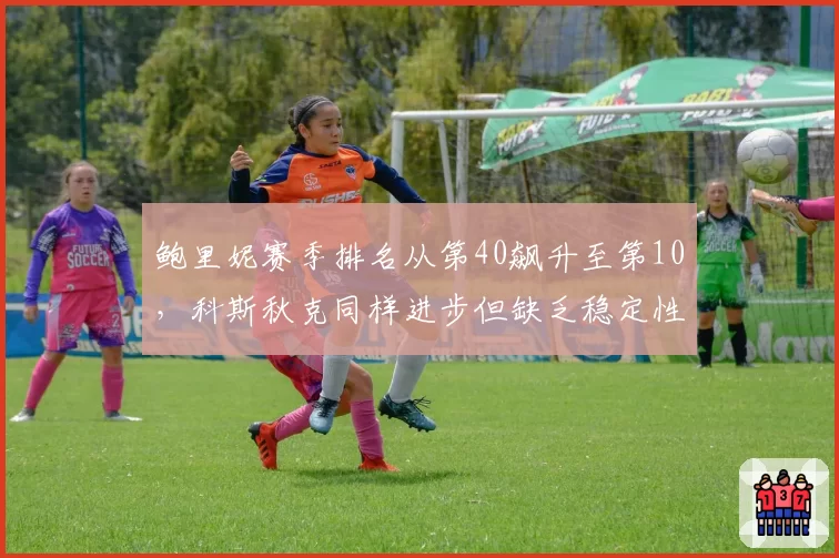 鲍里妮赛季排名从第40飙升至第10，科斯秋克同样进步但缺乏稳定性