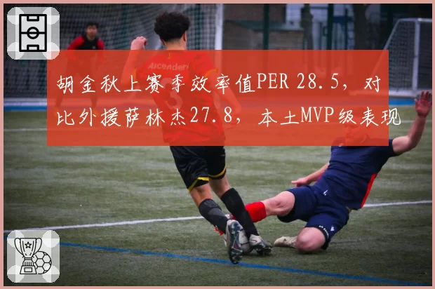 胡金秋上赛季效率值PER 28.5，对比外援萨林杰27.8，本土MVP级表现超越外援