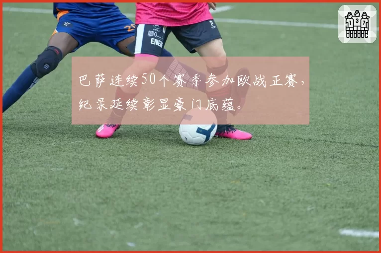 巴萨连续50个赛季参加欧战正赛，纪录延续彰显豪门底蕴。