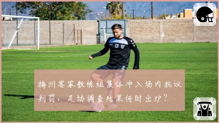 梅州客家教练组集体冲入场内抗议判罚,足协调查结果何时出炉?