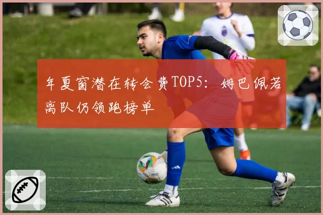 年夏窗潜在转会费TOP5:姆巴佩若离队仍领跑榜单