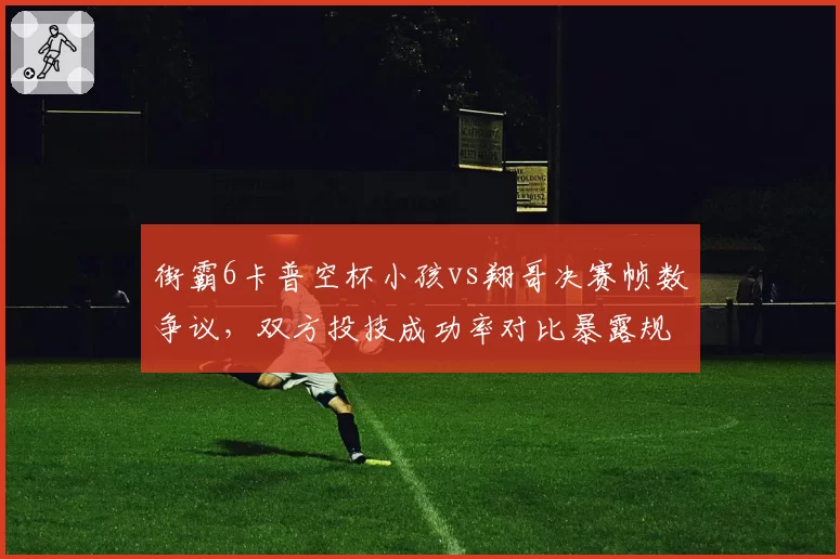 街霸6卡普空杯小孩vs翔哥决赛帧数争议，双方投技成功率对比暴露规则漏洞