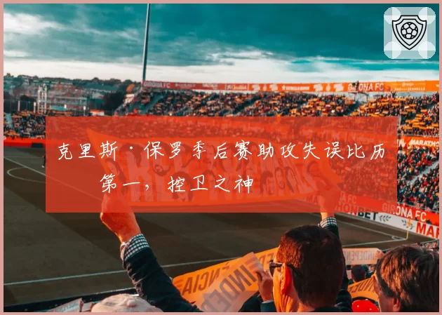 克里斯·保罗季后赛助攻失误比历史第一，控卫之神