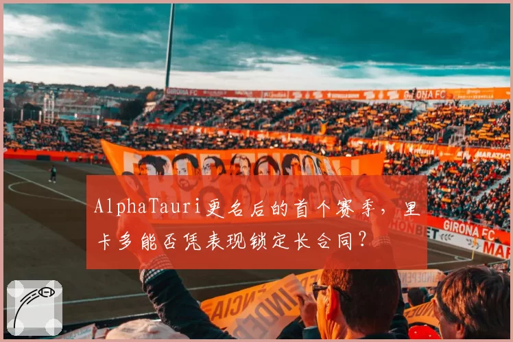 AlphaTauri更名后的首个赛季,里卡多能否凭表现锁定长合同?