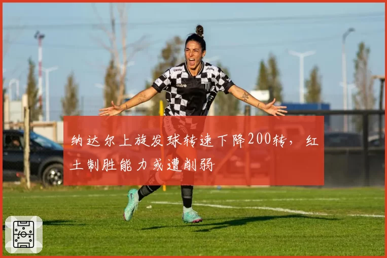 纳达尔上旋发球转速下降200转，红土制胜能力或遭削弱