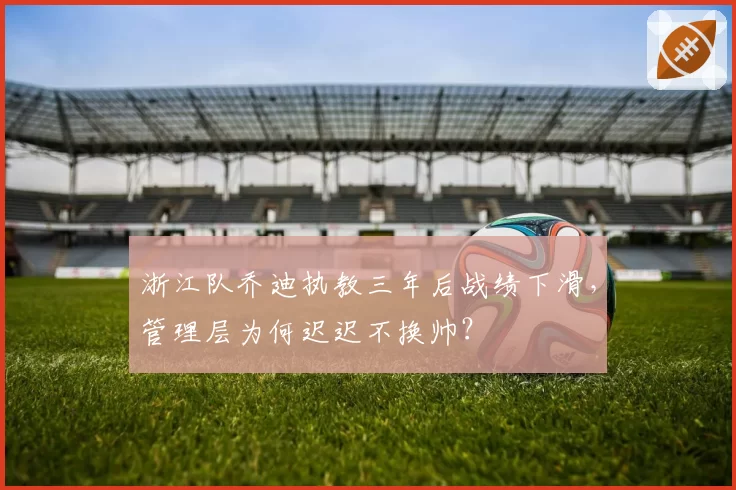 浙江队乔迪执教三年后战绩下滑，管理层为何迟迟不换帅？