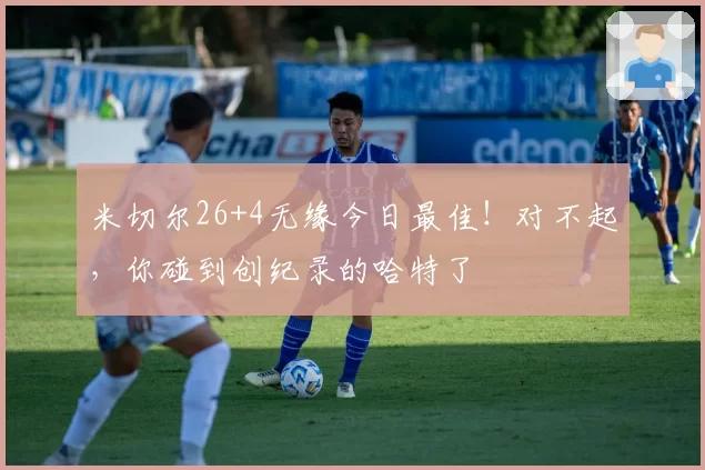 米切尔26+4无缘今日最佳！对不起，你碰到创纪录的哈特了