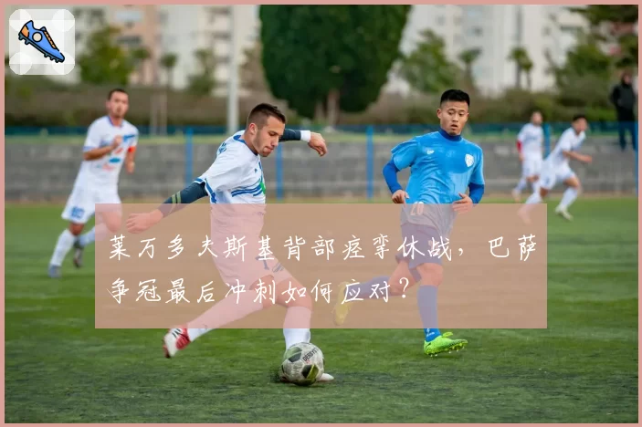 莱万多夫斯基背部痉挛休战,巴萨争冠最后冲刺如何应对?