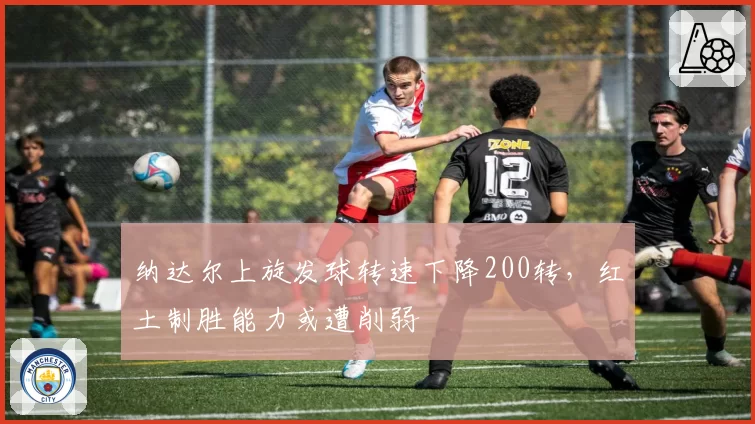 纳达尔上旋发球转速下降200转，红土制胜能力或遭削弱