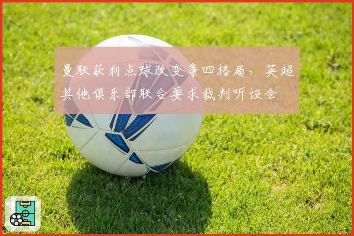 曼联获利点球改变争四格局,英超其他俱乐部联合要求裁判听证会