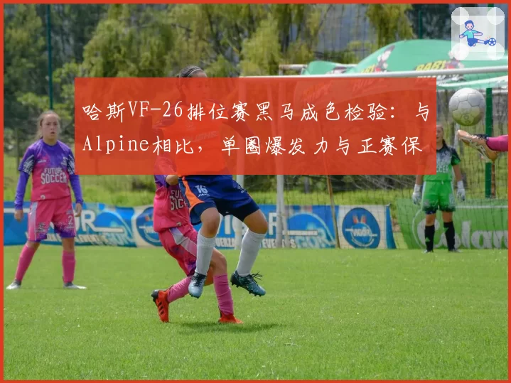哈斯VF-26排位赛黑马成色检验：与Alpine相比，单圈爆发力与正赛保胎能力反差分析