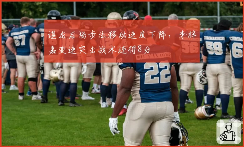 谌龙后场步法移动速度下降，李梓嘉变速突击战术连得8分