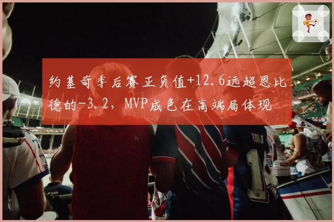 约基奇季后赛正负值+12.6远超恩比德的-3.2，MVP成色在高端局体现