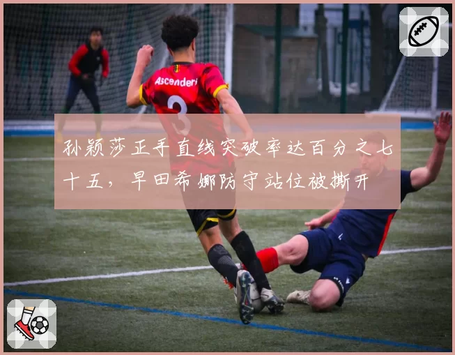 孙颖莎正手直线突破率达百分之七十五,早田希娜防守站位被撕开