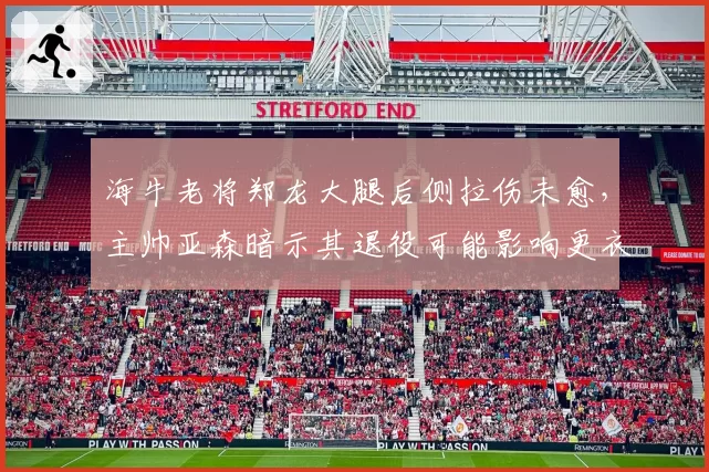 海牛老将郑龙大腿后侧拉伤未愈，主帅亚森暗示其退役可能影响更衣室