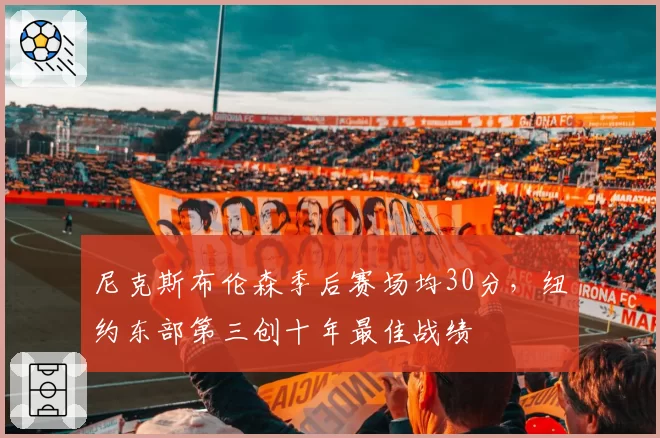 尼克斯布伦森季后赛场均30分，纽约东部第三创十年最佳战绩