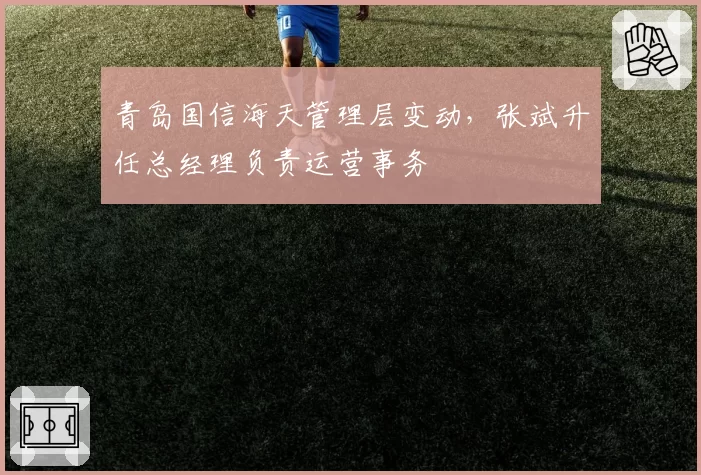 青岛国信海天管理层变动，张斌升任总经理负责运营事务