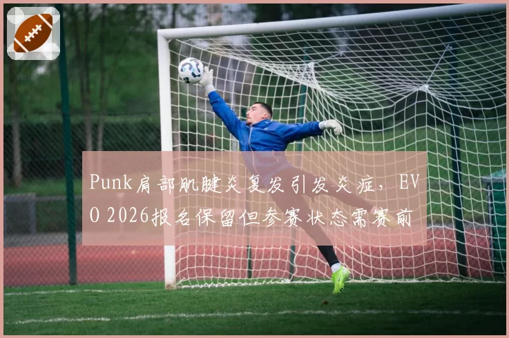 Punk肩部肌腱炎复发引发炎症，EVO 2026报名保留但参赛状态需赛前评估