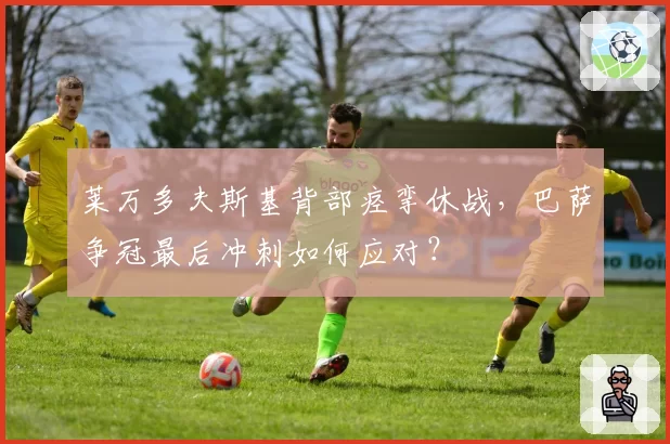 莱万多夫斯基背部痉挛休战,巴萨争冠最后冲刺如何应对?
