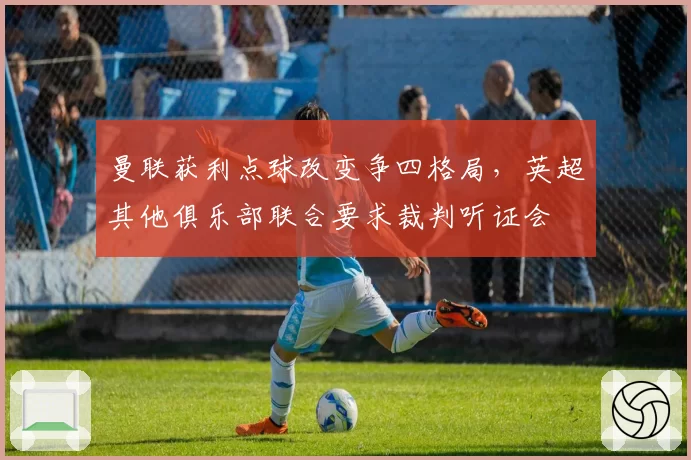 曼联获利点球改变争四格局,英超其他俱乐部联合要求裁判听证会