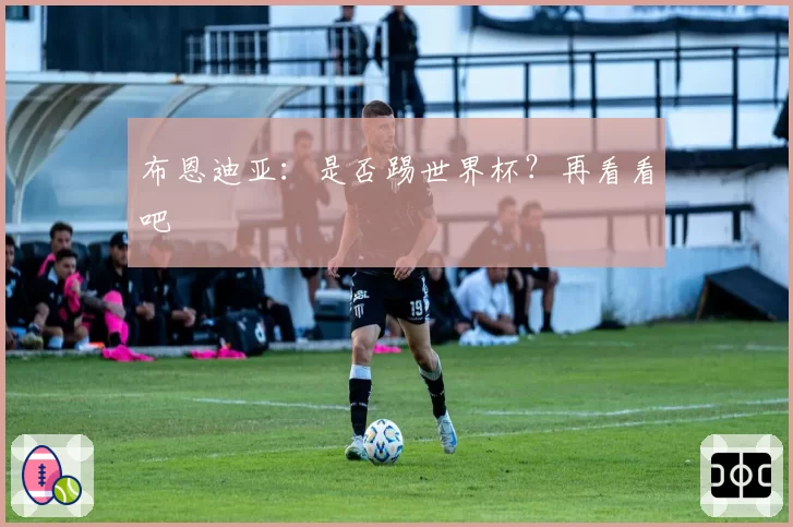 布恩迪亚：是否踢世界杯？再看看吧