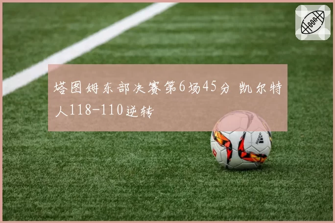 塔图姆东部决赛第6场45分 凯尔特人118-110逆转