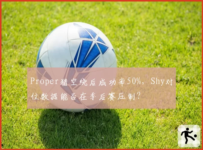 Proper猎空绕后成功率50%，Shy对位数据能否在季后赛压制？