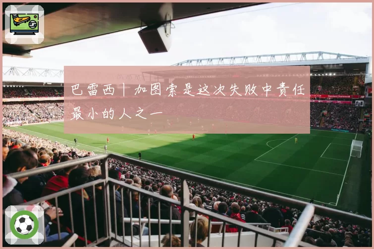 巴雷西丨加图索是这次失败中责任最小的人之一