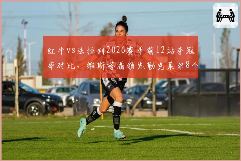 红牛vs法拉利2026赛季前12站夺冠率对比，维斯塔潘领先勒克莱尔8个百分点