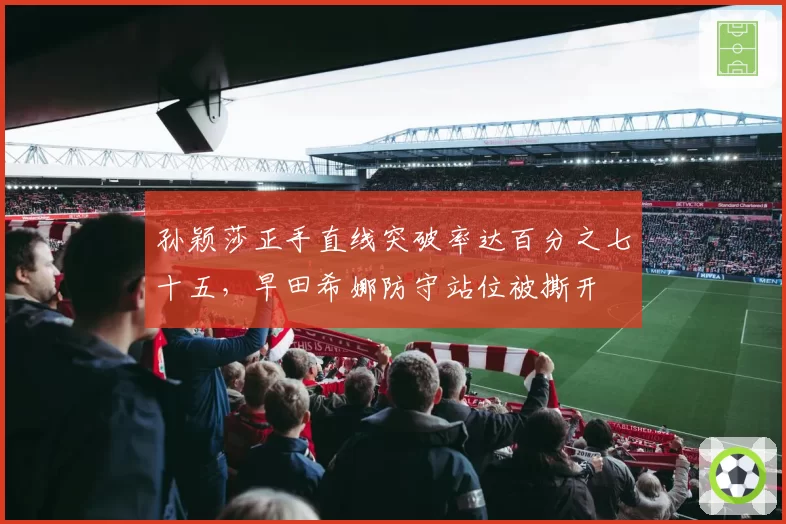孙颖莎正手直线突破率达百分之七十五,早田希娜防守站位被撕开