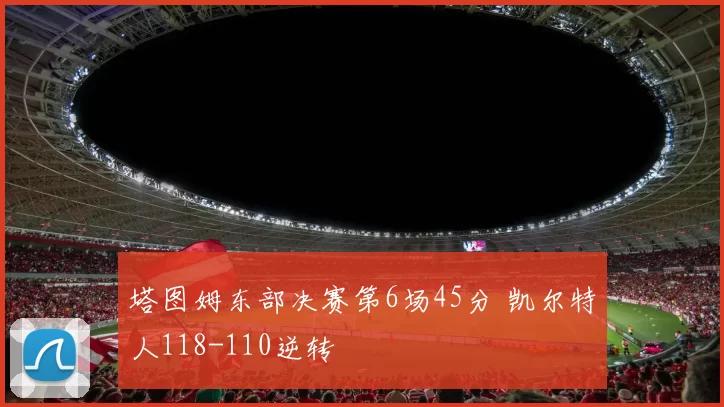 塔图姆东部决赛第6场45分 凯尔特人118-110逆转