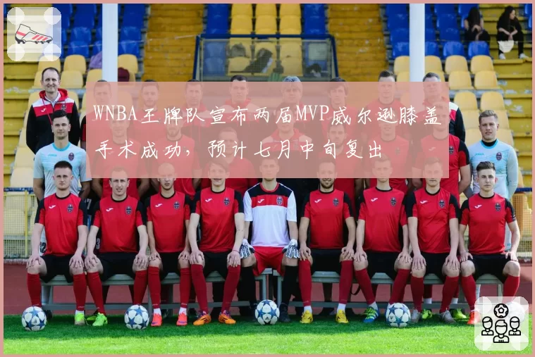 WNBA王牌队宣布两届MVP威尔逊膝盖手术成功，预计七月中旬复出