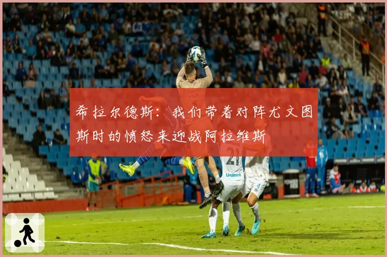 希拉尔德斯：我们带着对阵尤文图斯时的愤怒来迎战阿拉维斯