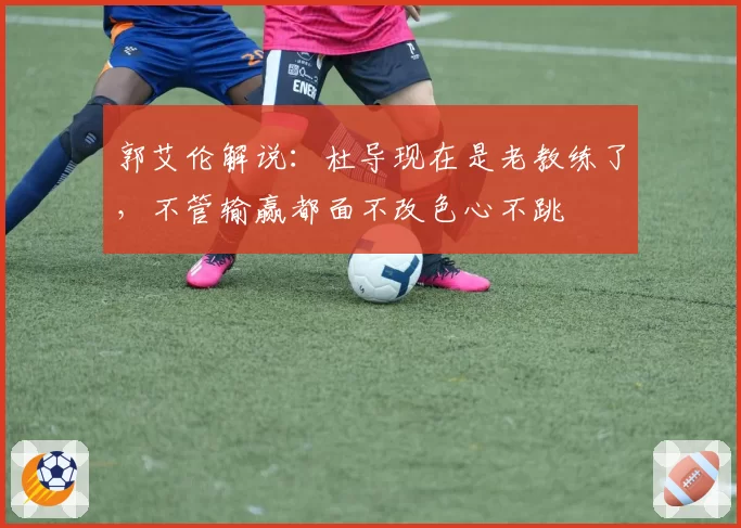 郭艾伦解说：杜导现在是老教练了，不管输赢都面不改色心不跳
