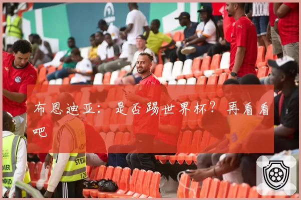 布恩迪亚：是否踢世界杯？再看看吧