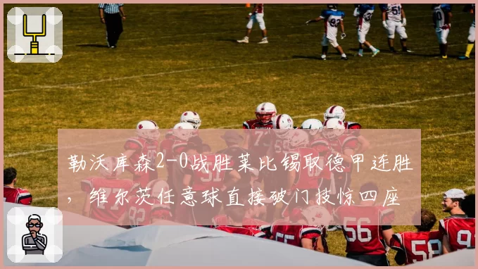 勒沃库森2-0战胜莱比锡取德甲连胜，维尔茨任意球直接破门技惊四座
