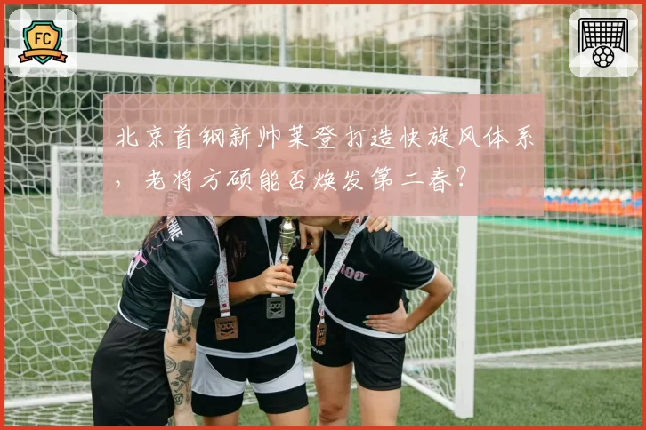 北京首钢新帅莱登打造快旋风体系，老将方硕能否焕发第二春？