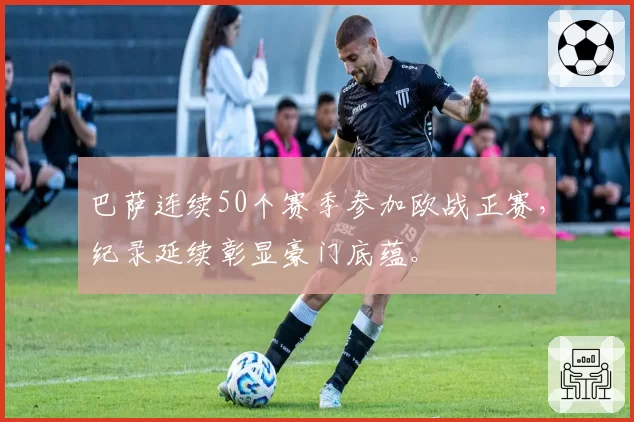 巴萨连续50个赛季参加欧战正赛，纪录延续彰显豪门底蕴。